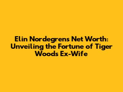 Elin Nordegren's Net Worth: Unveiling the Fortune of Tiger Woods' Ex-Wife