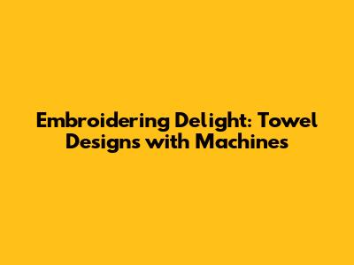 Embroidering Delight: Towel Designs with Machines