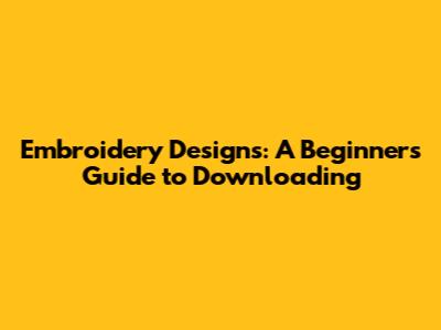 Embroidery Designs: A Beginner's Guide to Downloading