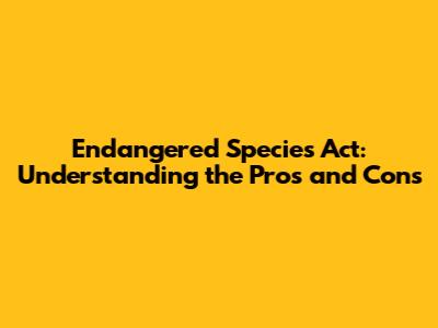 Endangered Species Act: Understanding the Pros and Cons