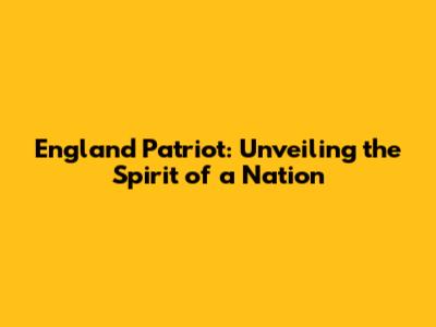 England Patriot: Unveiling the Spirit of a Nation