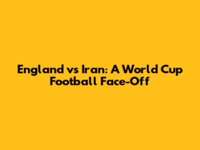 England vs Iran: A World Cup Football Face-Off