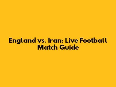 England vs. Iran: Live Football Match Guide
