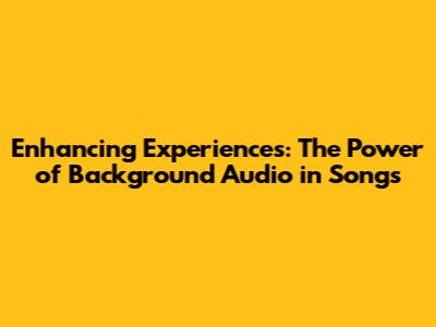Enhancing Experiences: The Power of Background Audio in Songs