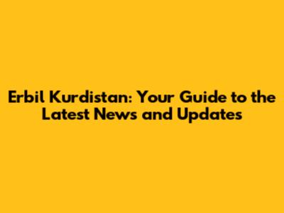 Erbil Kurdistan: Your Guide to the Latest News and Updates