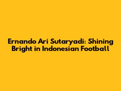Ernando Ari Sutaryadi: Shining Bright in Indonesian Football