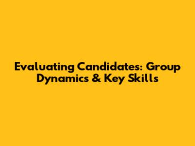 Evaluating Candidates: Group Dynamics & Key Skills