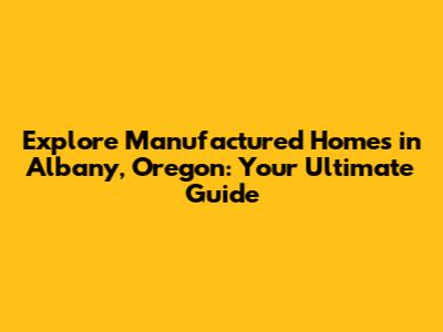 Explore Manufactured Homes in Albany, Oregon: Your Ultimate Guide