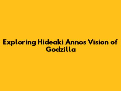 Exploring Hideaki Anno's Vision of Godzilla