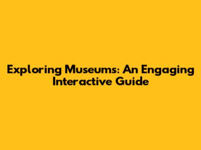 Exploring Museums: An Engaging Interactive Guide