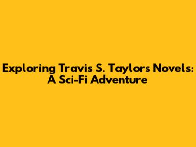Exploring Travis S. Taylor's Novels: A Sci-Fi Adventure