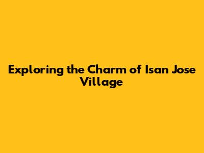 Exploring the Charm of Isan Jose Village