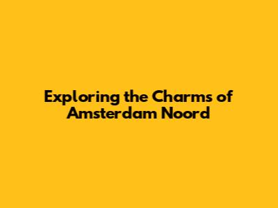Exploring the Charms of Amsterdam Noord