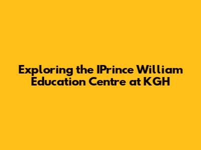 Exploring the IPrince William Education Centre at KGH
