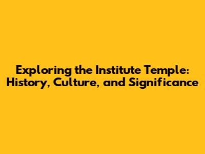 Exploring the Institute Temple: History, Culture, and Significance