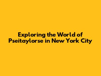 Exploring the World of Pseitaylorse in New York City