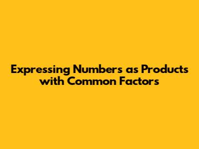 Expressing Numbers as Products with Common Factors