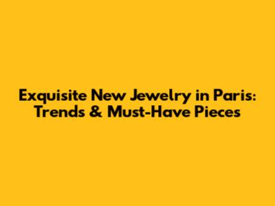 Exquisite New Jewelry in Paris: Trends & Must-Have Pieces