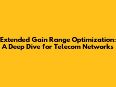 Extended Gain Range Optimization: A Deep Dive for Telecom Networks