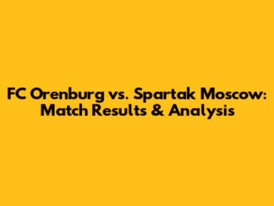 FC Orenburg vs. Spartak Moscow: Match Results & Analysis