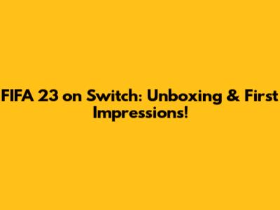 FIFA 23 on Switch: Unboxing & First Impressions!