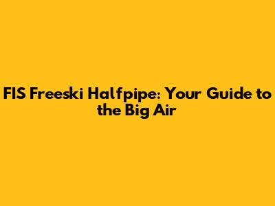 FIS Freeski Halfpipe: Your Guide to the Big Air
