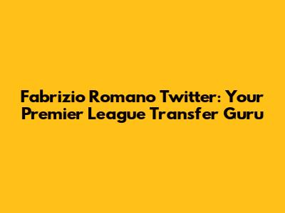 Fabrizio Romano Twitter: Your Premier League Transfer Guru
