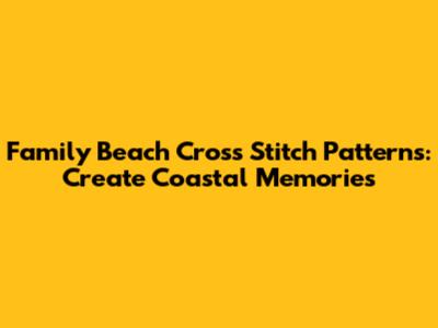 Family Beach Cross Stitch Patterns: Create Coastal Memories