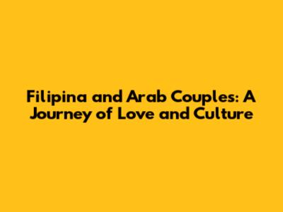 Filipina and Arab Couples: A Journey of Love and Culture