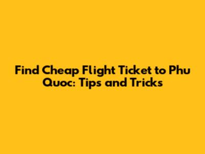 Find Cheap Flight Ticket to Phu Quoc: Tips and Tricks