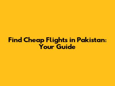 Find Cheap Flights in Pakistan: Your Guide