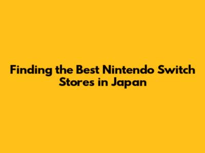 Finding the Best Nintendo Switch Stores in Japan