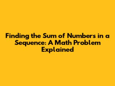 Finding the Sum of Numbers in a Sequence: A Math Problem Explained
