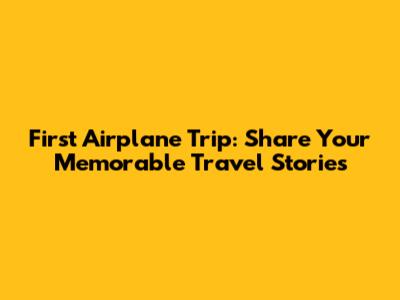 First Airplane Trip: Share Your Memorable Travel Stories
