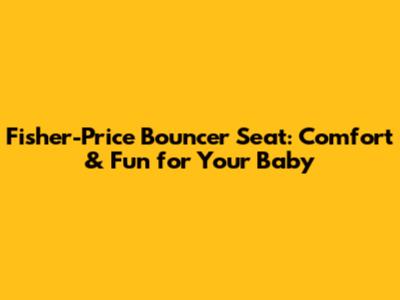 Fisher-Price Bouncer Seat: Comfort & Fun for Your Baby
