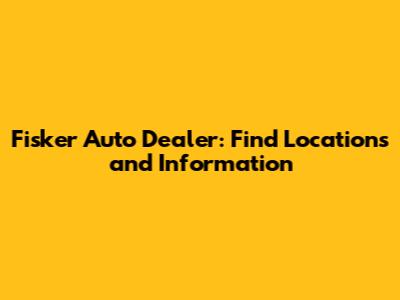Fisker Auto Dealer: Find Locations and Information