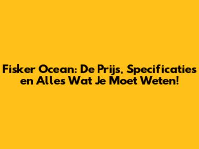 Fisker Ocean: De Prijs, Specificaties en Alles Wat Je Moet Weten!