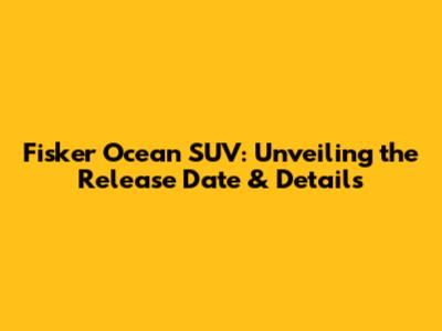 Fisker Ocean SUV: Unveiling the Release Date & Details