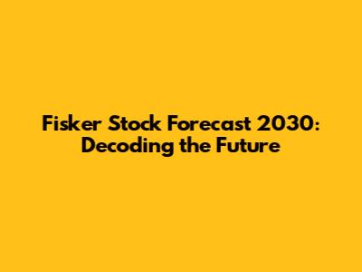 Fisker Stock Forecast 2030: Decoding the Future