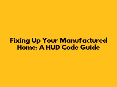Fixing Up Your Manufactured Home: A HUD Code Guide