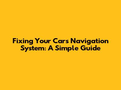 Fixing Your Car's Navigation System: A Simple Guide