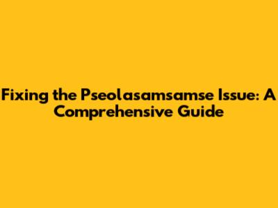 Fixing the Pseolasamsamse Issue: A Comprehensive Guide