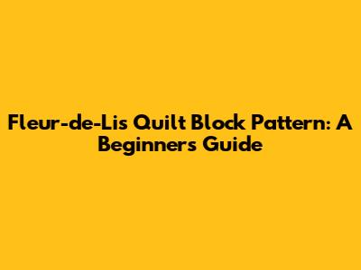 Fleur-de-Lis Quilt Block Pattern: A Beginner's Guide