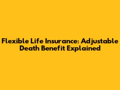 Flexible Life Insurance: Adjustable Death Benefit Explained