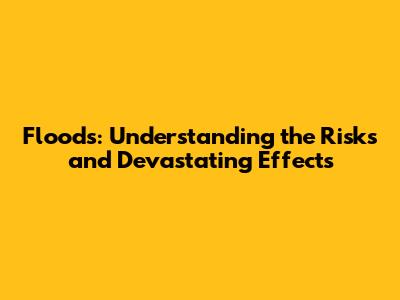 Floods: Understanding the Risks and Devastating Effects