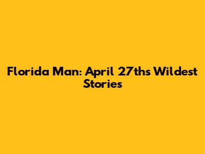 Florida Man: April 27th's Wildest Stories