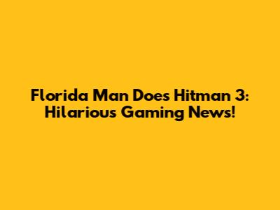 Florida Man Does Hitman 3: Hilarious Gaming News!