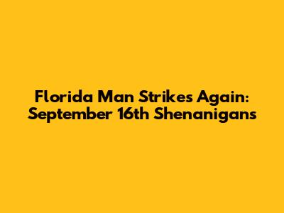 Florida Man Strikes Again: September 16th Shenanigans