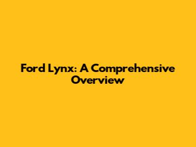 Ford Lynx: A Comprehensive Overview