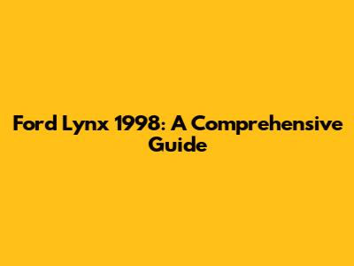 Ford Lynx 1998: A Comprehensive Guide